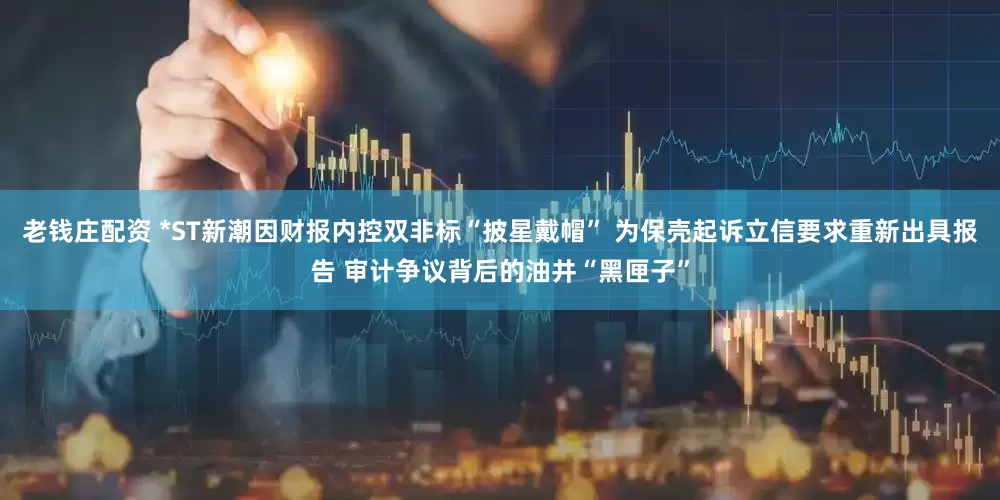 老钱庄配资 *ST新潮因财报内控双非标“披星戴帽” 为保壳起诉立信要求重新出具报告 审计争议背后的油井“黑匣子”