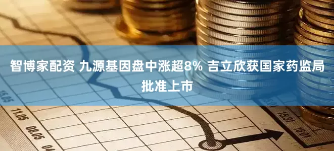 智博家配资 九源基因盘中涨超8% 吉立欣获国家药监局批准上市