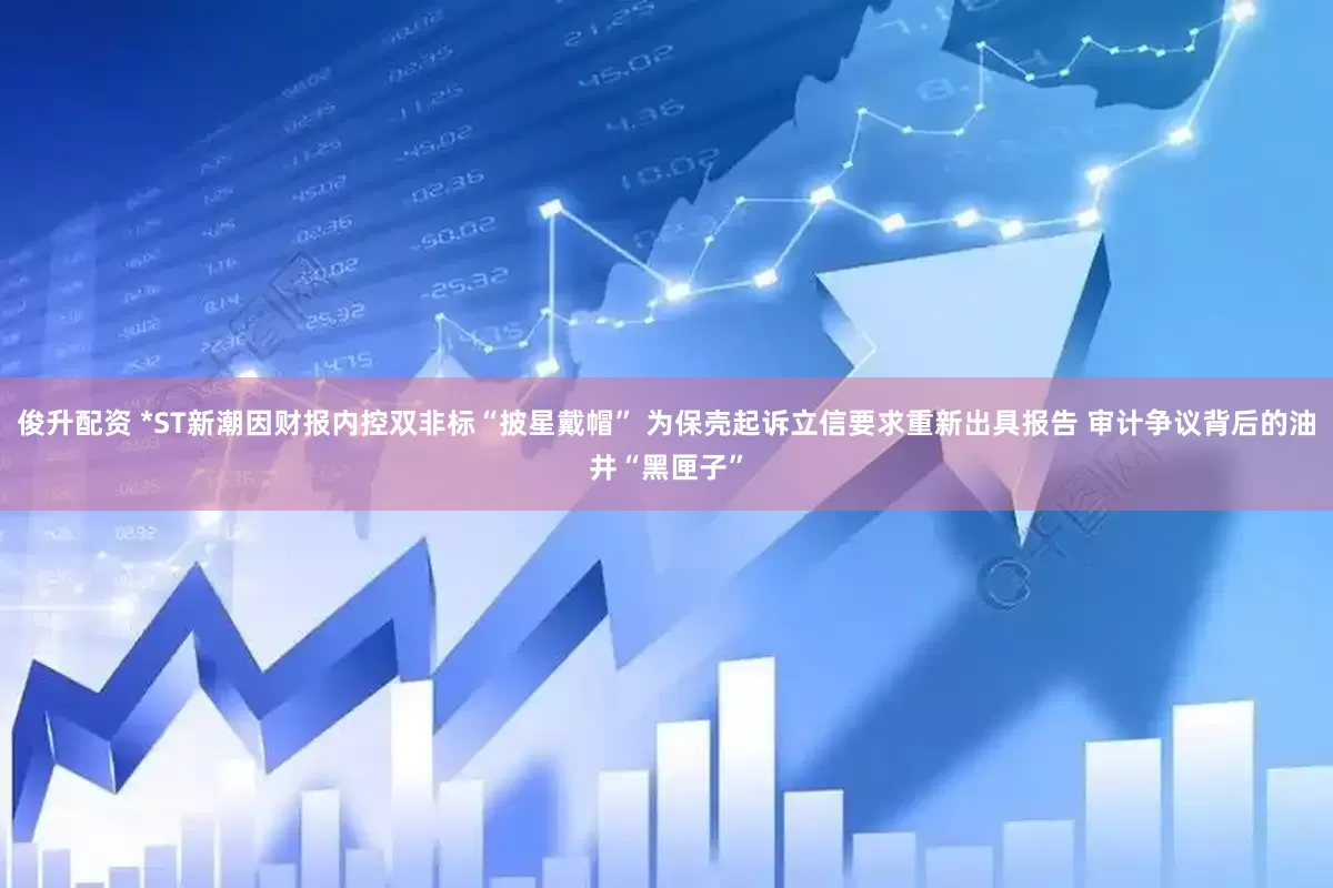 俊升配资 *ST新潮因财报内控双非标“披星戴帽” 为保壳起诉立信要求重新出具报告 审计争议背后的油井“黑匣子”