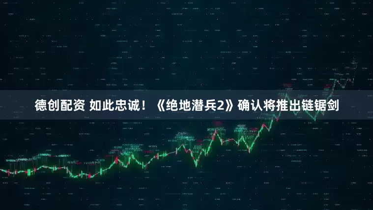 德创配资 如此忠诚！《绝地潜兵2》确认将推出链锯剑