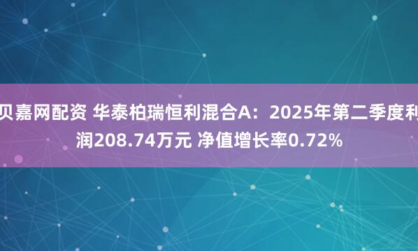 贝嘉网配资 华泰柏瑞恒利混合A：2025年第二季度利润208.74万元 净值增长率0.72%