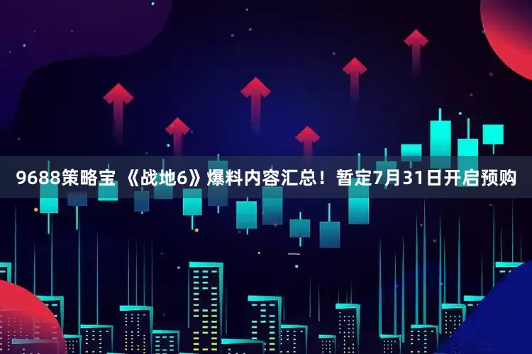 9688策略宝 《战地6》爆料内容汇总！暂定7月31日开启预购