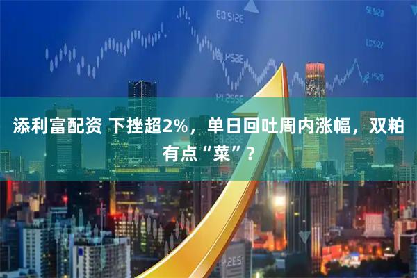 添利富配资 下挫超2%，单日回吐周内涨幅，双粕有点“菜”？