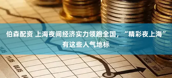 伯森配资 上海夜间经济实力领跑全国，“精彩夜上海”有这些人气地标