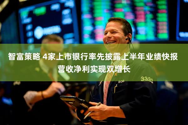 智富策略 4家上市银行率先披露上半年业绩快报 营收净利实现双增长