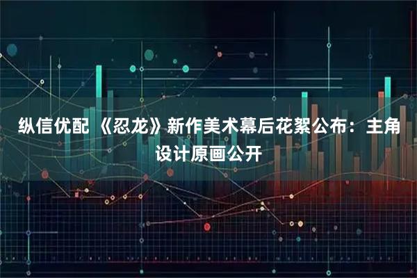 纵信优配 《忍龙》新作美术幕后花絮公布：主角设计原画公开