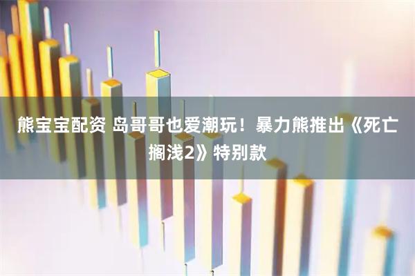 熊宝宝配资 岛哥哥也爱潮玩！暴力熊推出《死亡搁浅2》特别款