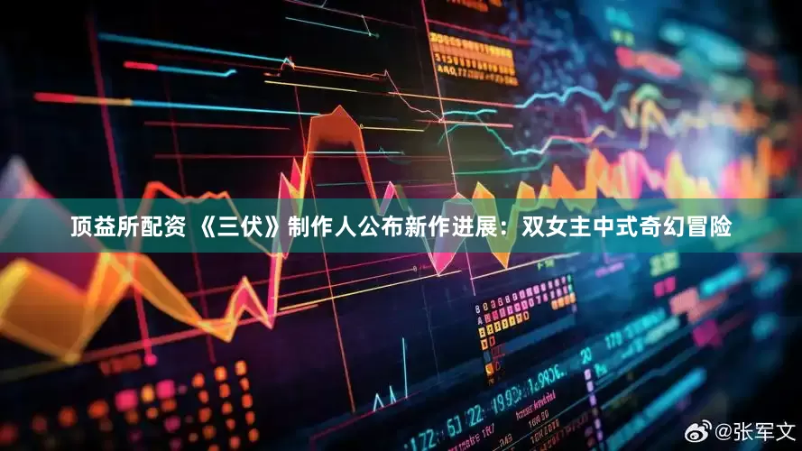 顶益所配资 《三伏》制作人公布新作进展：双女主中式奇幻冒险