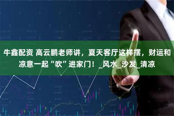 牛鑫配资 高云鹏老师讲，夏天客厅这样摆，财运和凉意一起“吹”进家门！_风水_沙发_清凉