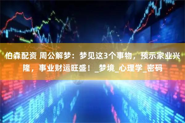 伯森配资 周公解梦：梦见这3个事物，预示家业兴隆，事业财运旺盛！_梦境_心理学_密码