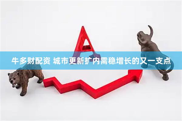 牛多财配资 城市更新扩内需稳增长的又一支点