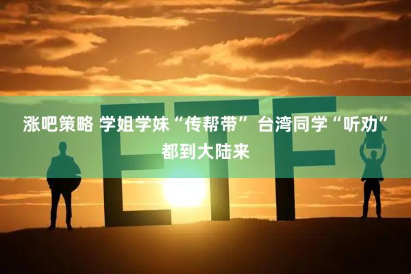 涨吧策略 学姐学妹“传帮带” 台湾同学“听劝”都到大陆来