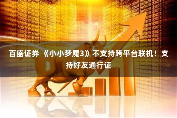 百盛证券 《小小梦魇3》不支持跨平台联机！支持好友通行证