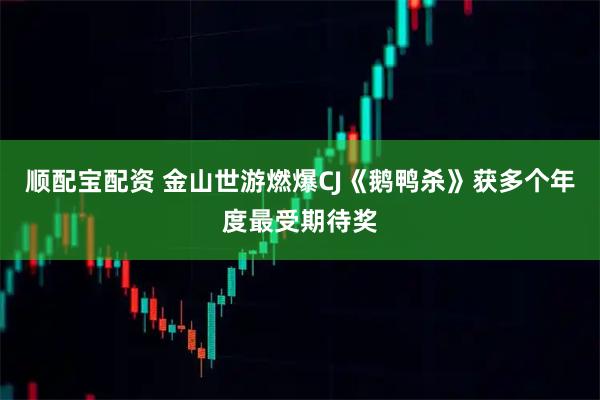 顺配宝配资 金山世游燃爆CJ《鹅鸭杀》获多个年度最受期待奖