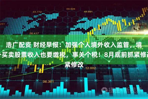 浩广配资 财经早报：加强个人境外收入监管，境外买卖股票收入也要缴税，事关个税！8月底前抓紧修改