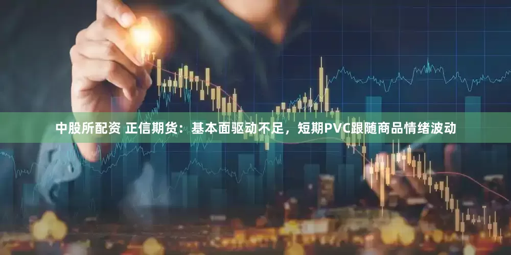 中股所配资 正信期货：基本面驱动不足，短期PVC跟随商品情绪波动