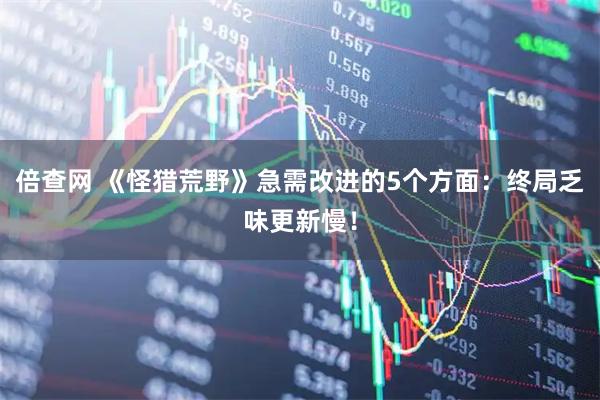 倍查网 《怪猎荒野》急需改进的5个方面：终局乏味更新慢！
