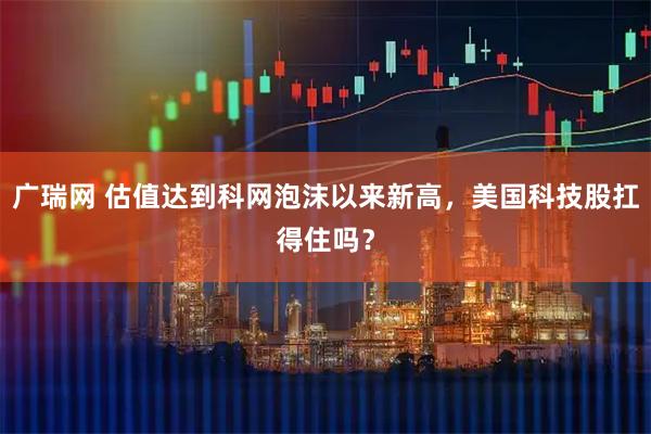 广瑞网 估值达到科网泡沫以来新高，美国科技股扛得住吗？