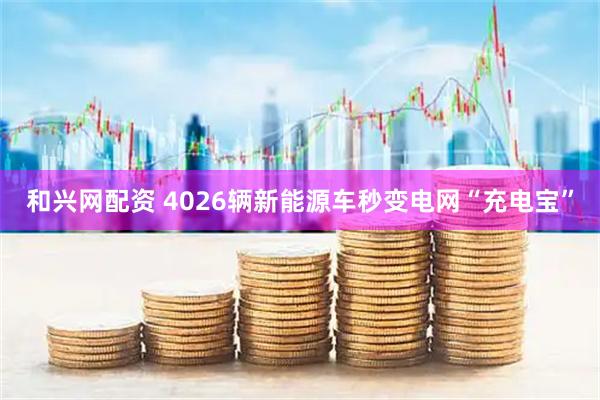 和兴网配资 4026辆新能源车秒变电网“充电宝”