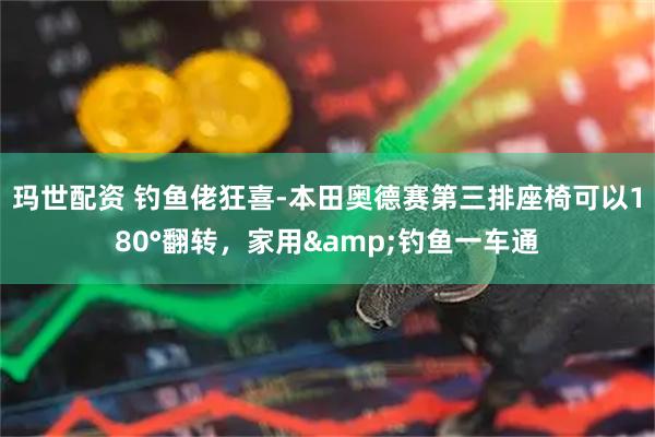 玛世配资 钓鱼佬狂喜-本田奥德赛第三排座椅可以180°翻转，家用&钓鱼一车通