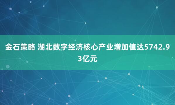 金石策略 湖北数字经济核心产业增加值达5742.93亿元
