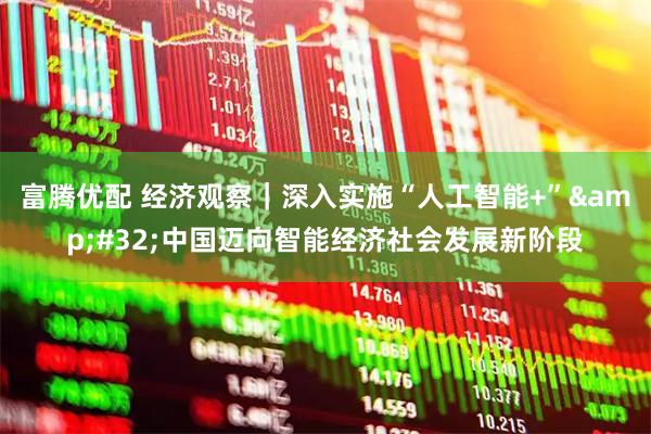富腾优配 经济观察｜深入实施“人工智能+”&#32;中国迈向智能经济社会发展新阶段