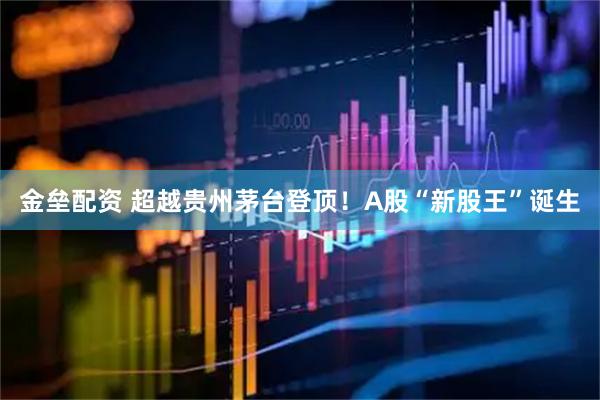 金垒配资 超越贵州茅台登顶！A股“新股王”诞生