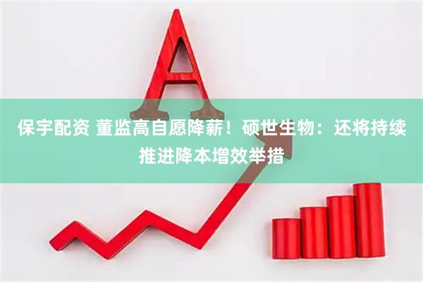 保宇配资 董监高自愿降薪！硕世生物：还将持续推进降本增效举措