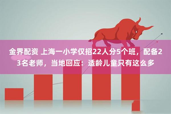 金界配资 上海一小学仅招22人分5个班，配备23名老师，当地回应：适龄儿童只有这么多