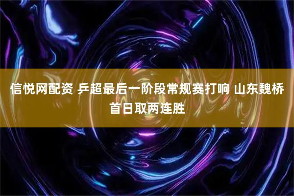 信悦网配资 乒超最后一阶段常规赛打响 山东魏桥首日取两连胜