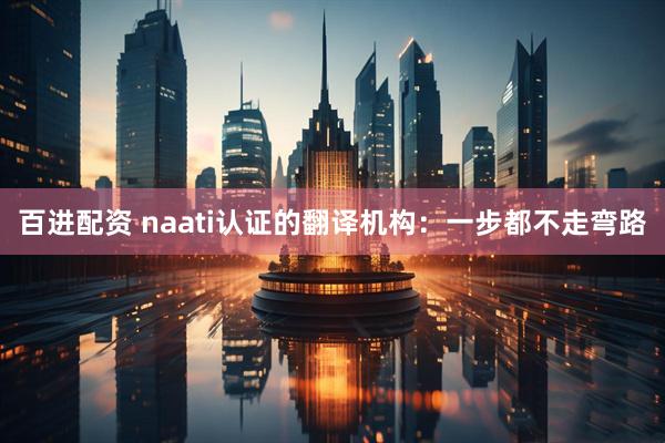 百进配资 naati认证的翻译机构：一步都不走弯路