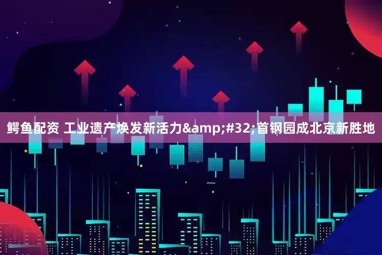 鳄鱼配资 工业遗产焕发新活力&#32;首钢园成北京新胜地