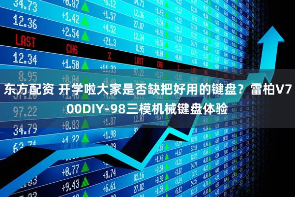 东方配资 开学啦大家是否缺把好用的键盘？雷柏V700DIY-98三模机械键盘体验