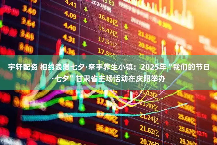 宇轩配资 相约浪漫七夕·牵手养生小镇：2025年“我们的节日·七夕”甘肃省主场活动在庆阳举办
