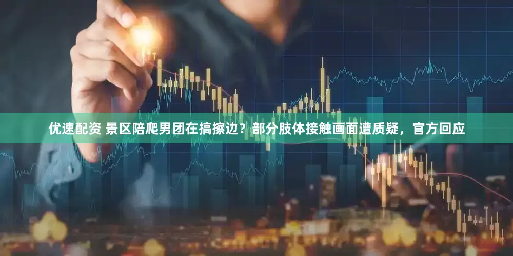 优速配资 景区陪爬男团在搞擦边？部分肢体接触画面遭质疑，官方回应