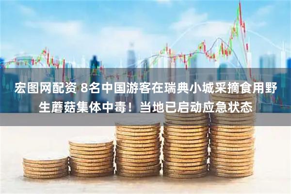 宏图网配资 8名中国游客在瑞典小城采摘食用野生蘑菇集体中毒！当地已启动应急状态