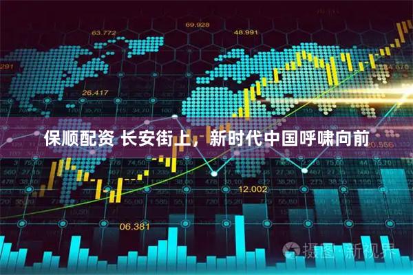 保顺配资 长安街上，新时代中国呼啸向前