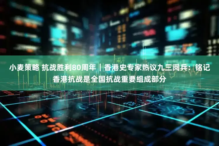 小麦策略 抗战胜利80周年｜香港史专家热议九三阅兵：铭记香港抗战是全国抗战重要组成部分