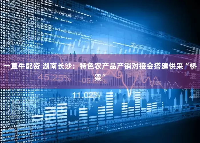 一直牛配资 湖南长沙：特色农产品产销对接会搭建供采“桥梁”