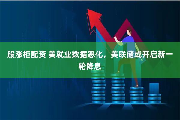 股涨柜配资 美就业数据恶化，美联储或开启新一轮降息