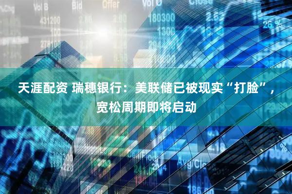 天涯配资 瑞穗银行：美联储已被现实“打脸”，宽松周期即将启动