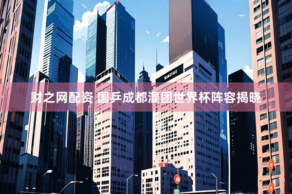 财之网配资 国乒成都混团世界杯阵容揭晓