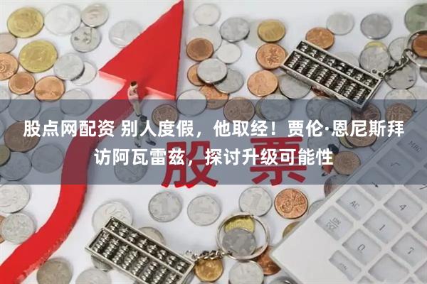 股点网配资 别人度假，他取经！贾伦·恩尼斯拜访阿瓦雷兹，探讨升级可能性
