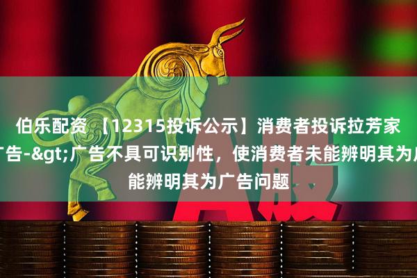 伯乐配资 【12315投诉公示】消费者投诉拉芳家化虚假广告->广告不具可识别性,使消费者未能辨明其为广告问题