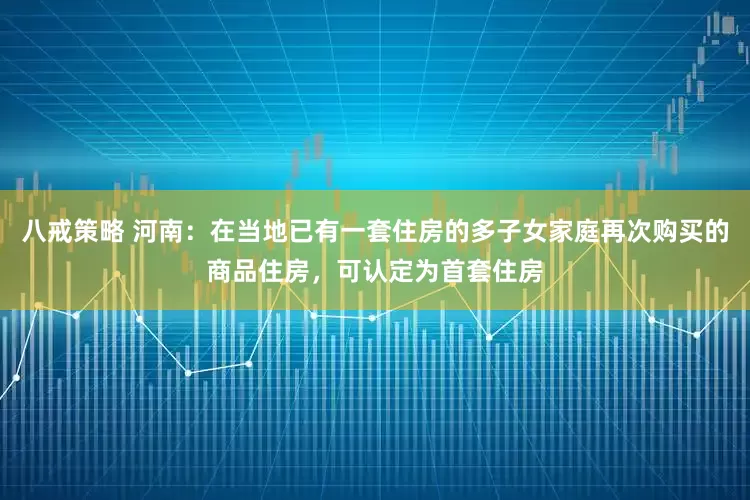 八戒策略 河南：在当地已有一套住房的多子女家庭再次购买的商品住房，可认定为首套住房