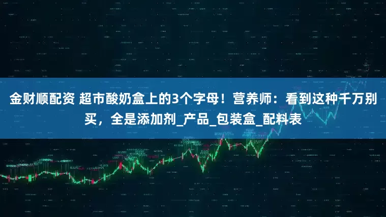 金财顺配资 超市酸奶盒上的3个字母！营养师：看到这种千万别买，全是添加剂_产品_包装盒_配料表