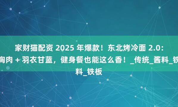 家财猫配资 2025 年爆款！东北烤冷面 2.0：鸡胸肉 + 羽衣甘蓝，健身餐也能这么香！_传统_酱料_铁板