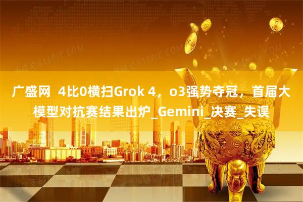 广盛网  4比0横扫Grok 4，o3强势夺冠，首届大模型对抗赛结果出炉_Gemini_决赛_失误
