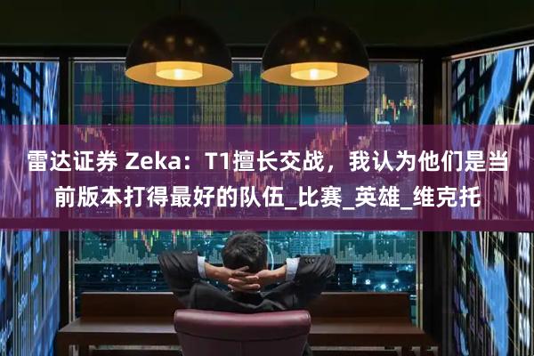 雷达证券 Zeka：T1擅长交战，我认为他们是当前版本打得最好的队伍_比赛_英雄_维克托