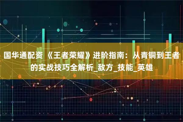 国华通配资 《王者荣耀》进阶指南：从青铜到王者的实战技巧全解析_敌方_技能_英雄